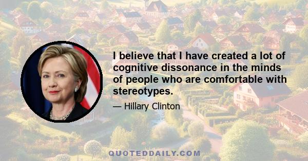 I believe that I have created a lot of cognitive dissonance in the minds of people who are comfortable with stereotypes.