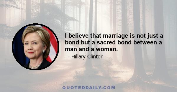 I believe that marriage is not just a bond but a sacred bond between a man and a woman.