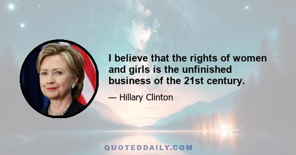 I believe that the rights of women and girls is the unfinished business of the 21st century.