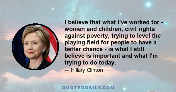 I believe that what I've worked for - women and children, civil rights against poverty, trying to level the playing field for people to have a better chance - is what I still believe is important and what I'm trying to