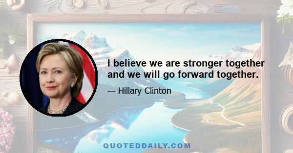 I believe we are stronger together and we will go forward together.