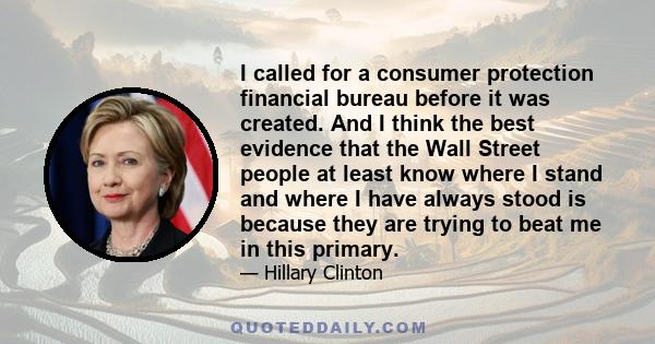 I called for a consumer protection financial bureau before it was created. And I think the best evidence that the Wall Street people at least know where I stand and where I have always stood is because they are trying