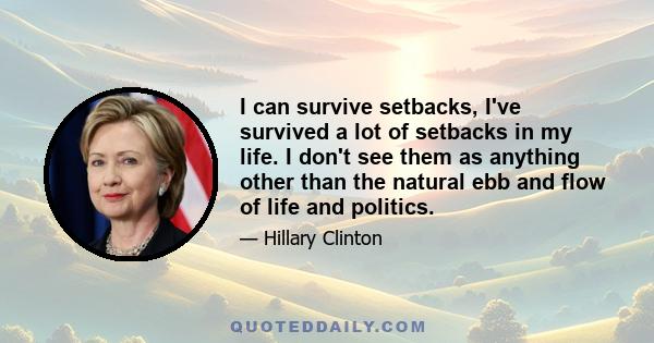 I can survive setbacks, I've survived a lot of setbacks in my life. I don't see them as anything other than the natural ebb and flow of life and politics.