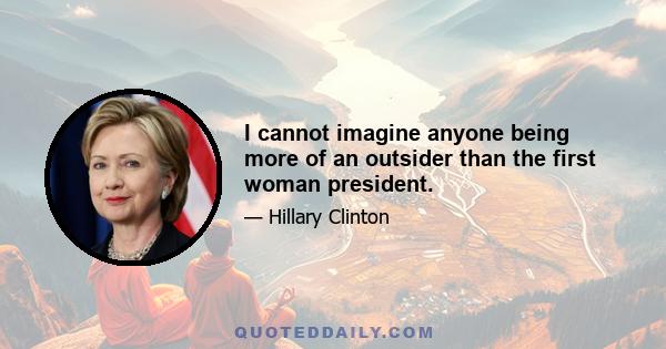 I cannot imagine anyone being more of an outsider than the first woman president.