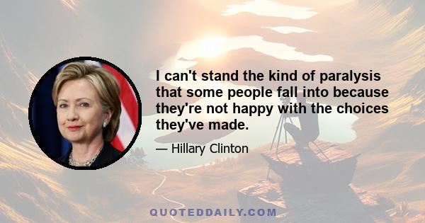 I can't stand the kind of paralysis that some people fall into because they're not happy with the choices they've made.