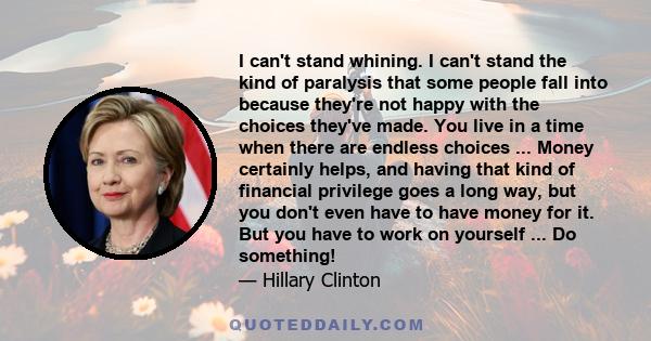 I can't stand whining. I can't stand the kind of paralysis that some people fall into because they're not happy with the choices they've made. You live in a time when there are endless choices ... Money certainly helps, 