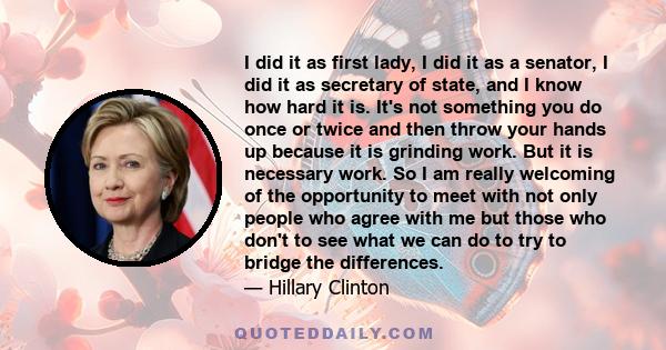 I did it as first lady, I did it as a senator, I did it as secretary of state, and I know how hard it is. It's not something you do once or twice and then throw your hands up because it is grinding work. But it is