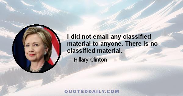 I did not email any classified material to anyone. There is no classified material.