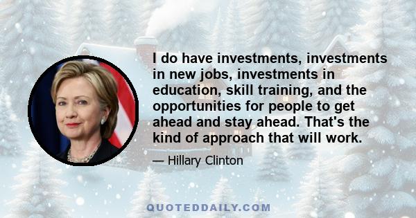 I do have investments, investments in new jobs, investments in education, skill training, and the opportunities for people to get ahead and stay ahead. That's the kind of approach that will work.