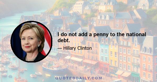 I do not add a penny to the national debt.