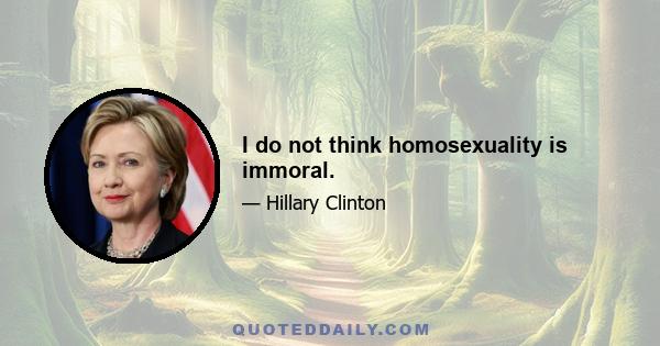 I do not think homosexuality is immoral.