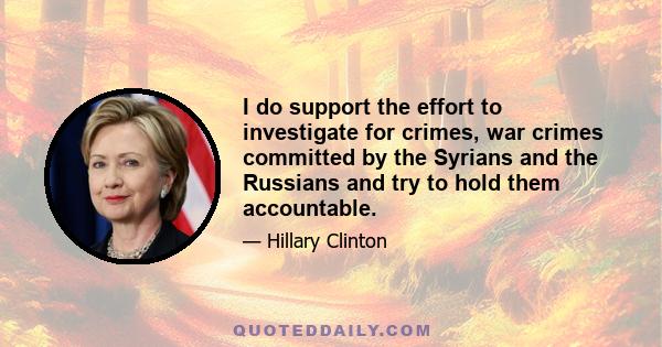 I do support the effort to investigate for crimes, war crimes committed by the Syrians and the Russians and try to hold them accountable.