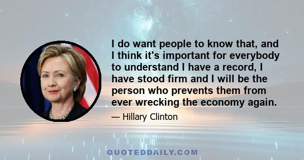 I do want people to know that, and I think it's important for everybody to understand I have a record, I have stood firm and I will be the person who prevents them from ever wrecking the economy again.