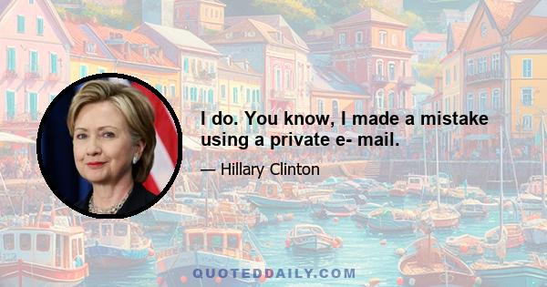 I do. You know, I made a mistake using a private e- mail.