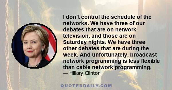 I don`t control the schedule of the networks. We have three of our debates that are on network television, and those are on Saturday nights. We have three other debates that are during the week. And unfortunately,