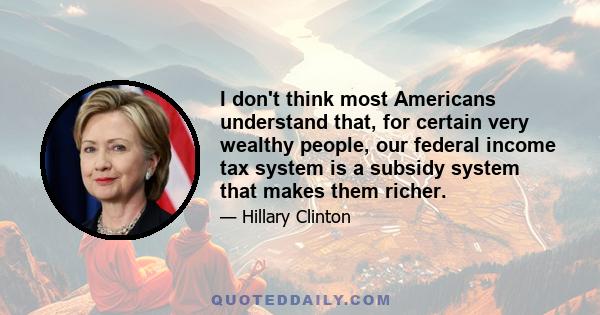 I don't think most Americans understand that, for certain very wealthy people, our federal income tax system is a subsidy system that makes them richer.