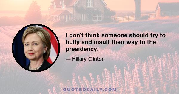 I don't think someone should try to bully and insult their way to the presidency.