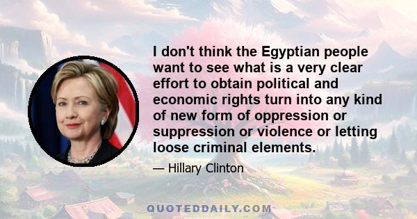 I don't think the Egyptian people want to see what is a very clear effort to obtain political and economic rights turn into any kind of new form of oppression or suppression or violence or letting loose criminal