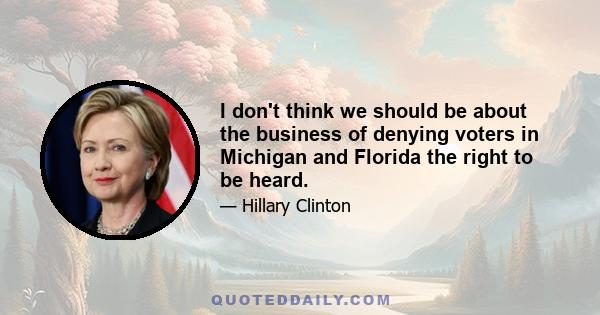 I don't think we should be about the business of denying voters in Michigan and Florida the right to be heard.