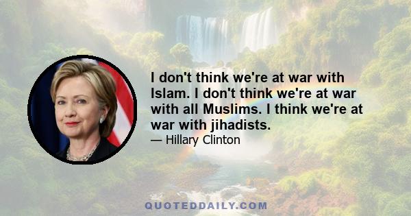 I don't think we're at war with Islam. I don't think we're at war with all Muslims. I think we're at war with jihadists.