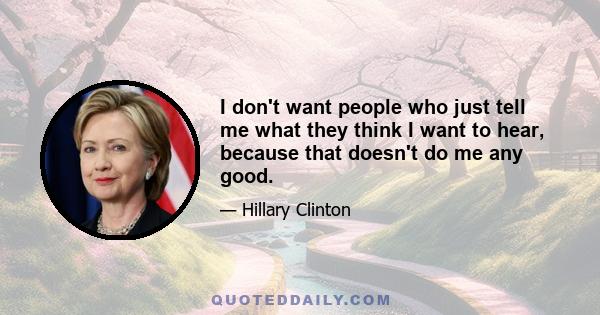 I don't want people who just tell me what they think I want to hear, because that doesn't do me any good.