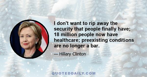 I don't want to rip away the security that people finally have; 18 million people now have healthcare; preexisting conditions are no longer a bar.