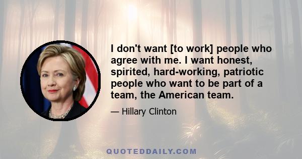 I don't want [to work] people who agree with me. I want honest, spirited, hard-working, patriotic people who want to be part of a team, the American team.