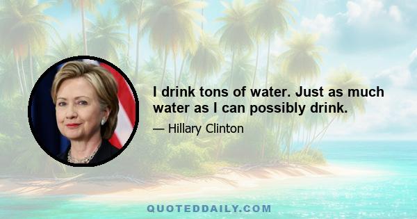 I drink tons of water. Just as much water as I can possibly drink.