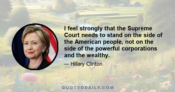 I feel strongly that the Supreme Court needs to stand on the side of the American people, not on the side of the powerful corporations and the wealthy.