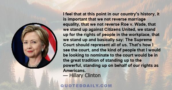 I feel that at this point in our country's history, it is important that we not reverse marriage equality, that we not reverse Roe v. Wade, that we stand up against Citizens United, we stand up for the rights of people