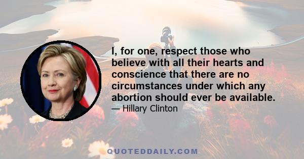 I, for one, respect those who believe with all their hearts and conscience that there are no circumstances under which any abortion should ever be available.