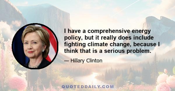 I have a comprehensive energy policy, but it really does include fighting climate change, because I think that is a serious problem.