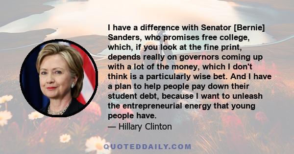 I have a difference with Senator [Bernie] Sanders, who promises free college, which, if you look at the fine print, depends really on governors coming up with a lot of the money, which I don't think is a particularly