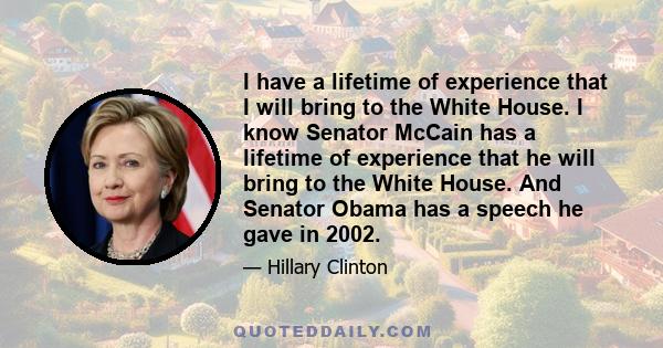 I have a lifetime of experience that I will bring to the White House. I know Senator McCain has a lifetime of experience that he will bring to the White House. And Senator Obama has a speech he gave in 2002.