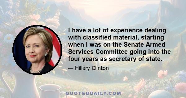 I have a lot of experience dealing with classified material, starting when I was on the Senate Armed Services Committee going into the four years as secretary of state.