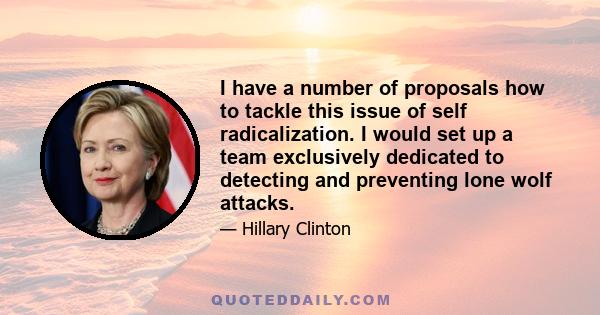 I have a number of proposals how to tackle this issue of self radicalization. I would set up a team exclusively dedicated to detecting and preventing lone wolf attacks.