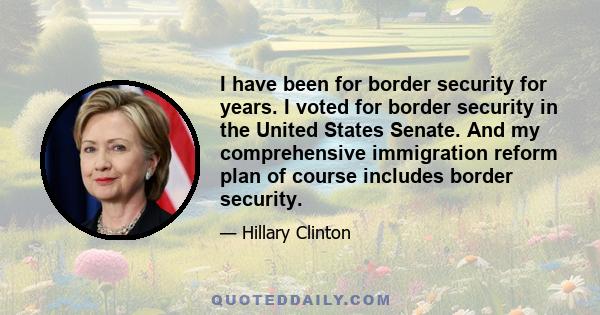 I have been for border security for years. I voted for border security in the United States Senate. And my comprehensive immigration reform plan of course includes border security.