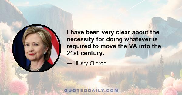 I have been very clear about the necessity for doing whatever is required to move the VA into the 21st century.