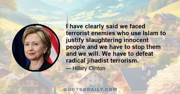 I have clearly said we faced terrorist enemies who use Islam to justify slaughtering innocent people and we have to stop them and we will. We have to defeat radical jihadist terrorism.