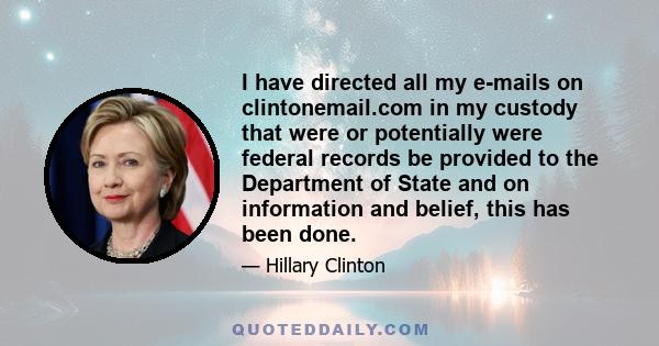 I have directed all my e-mails on clintonemail.com in my custody that were or potentially were federal records be provided to the Department of State and on information and belief, this has been done.