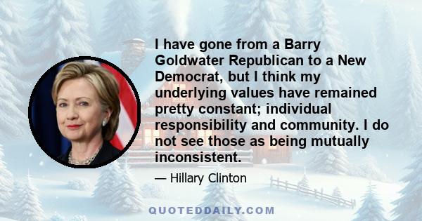 I have gone from a Barry Goldwater Republican to a New Democrat, but I think my underlying values have remained pretty constant; individual responsibility and community. I do not see those as being mutually inconsistent.