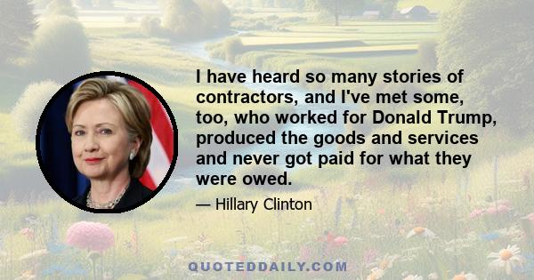 I have heard so many stories of contractors, and I've met some, too, who worked for Donald Trump, produced the goods and services and never got paid for what they were owed.