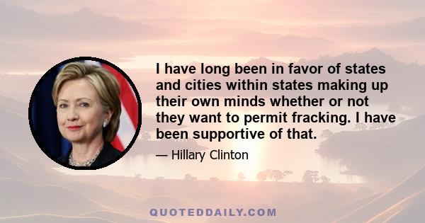 I have long been in favor of states and cities within states making up their own minds whether or not they want to permit fracking. I have been supportive of that.