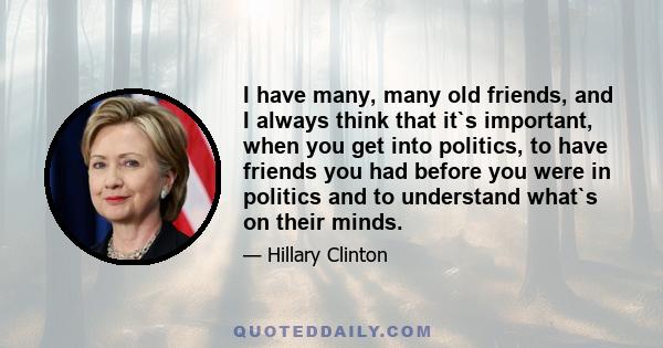 I have many, many old friends, and I always think that it`s important, when you get into politics, to have friends you had before you were in politics and to understand what`s on their minds.