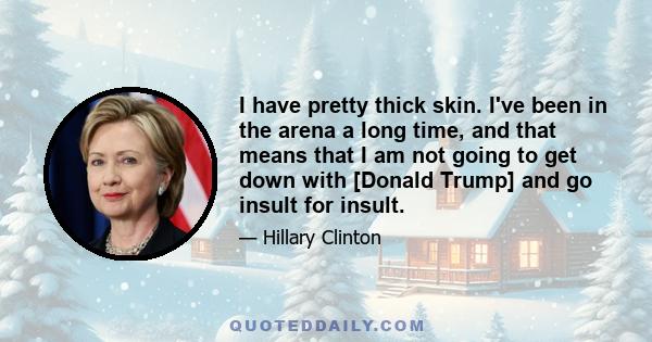 I have pretty thick skin. I've been in the arena a long time, and that means that I am not going to get down with [Donald Trump] and go insult for insult.