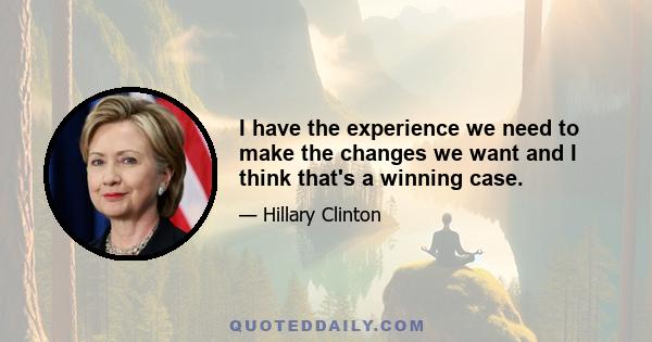 I have the experience we need to make the changes we want and I think that's a winning case.