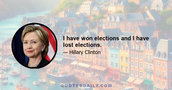 I have won elections and I have lost elections.