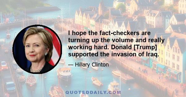 I hope the fact-checkers are turning up the volume and really working hard. Donald [Trump] supported the invasion of Iraq.