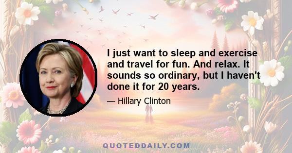 I just want to sleep and exercise and travel for fun. And relax. It sounds so ordinary, but I haven't done it for 20 years.