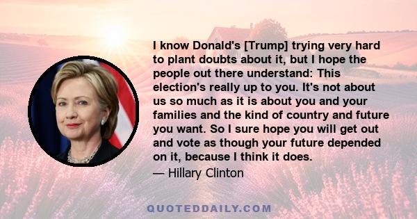 I know Donald's [Trump] trying very hard to plant doubts about it, but I hope the people out there understand: This election's really up to you. It's not about us so much as it is about you and your families and the